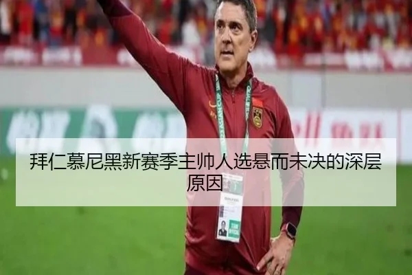 拜仁慕尼黑新赛季主帅人选悬而未决的深层原因