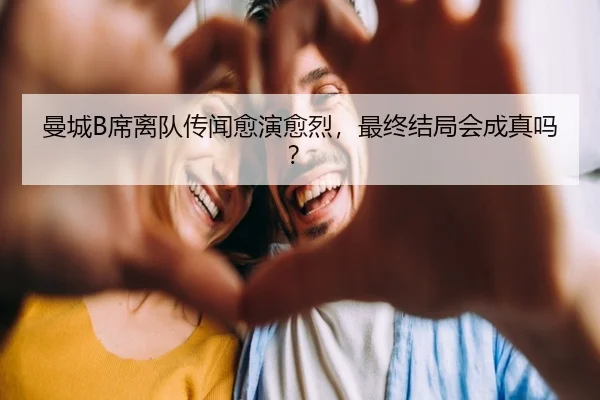 曼城B席离队传闻愈演愈烈，最终结局会成真吗？ | hth